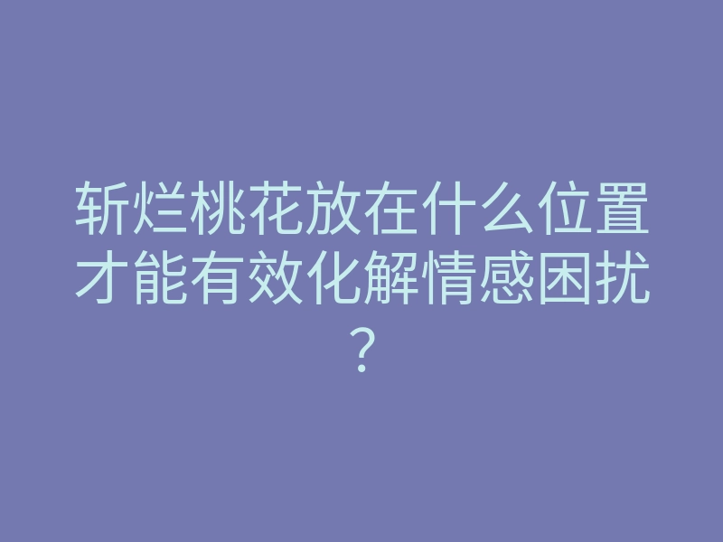 斩烂桃花放在什么位置才能有效化解情感困扰?
