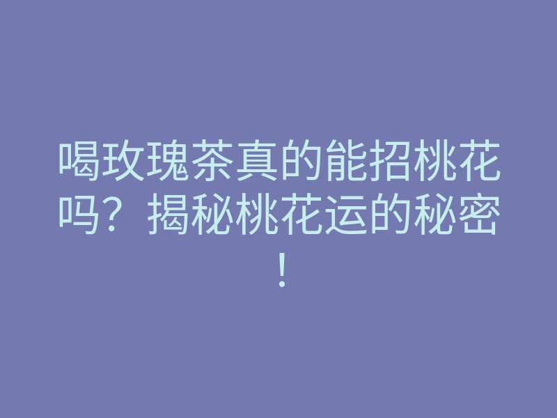 喝玫瑰茶真的能招桃花吗?揭秘桃花运的秘密!
