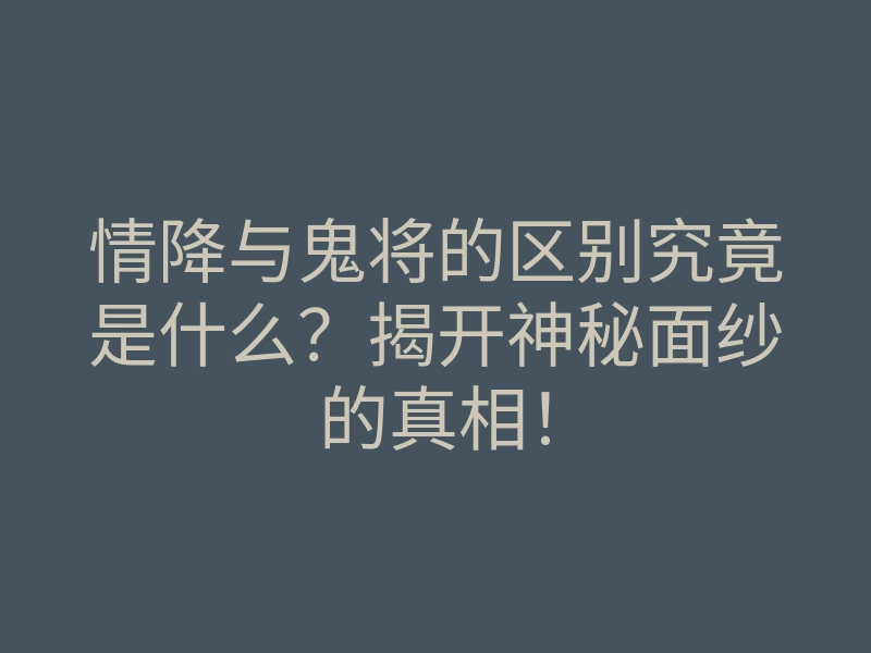 情降与鬼将的区别究竟是什么?揭开神秘面纱的真相!