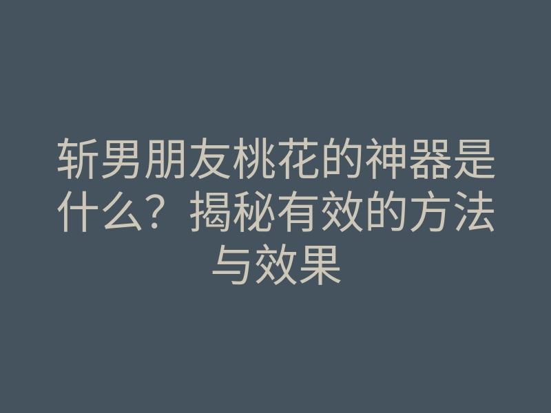 斩男朋友桃花的神器是什么?揭秘有效的方法与效果