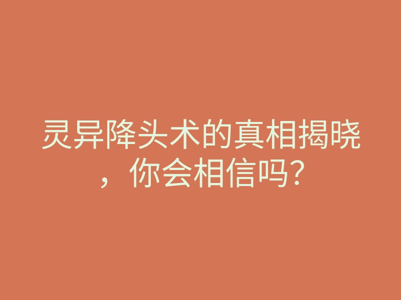 灵异降头术的真相揭晓,你会相信吗?