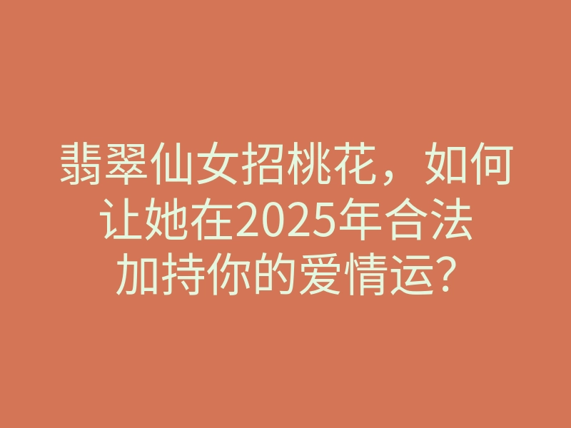 翡翠仙女招桃花,如何让她在2025年合法加持你的爱情运?