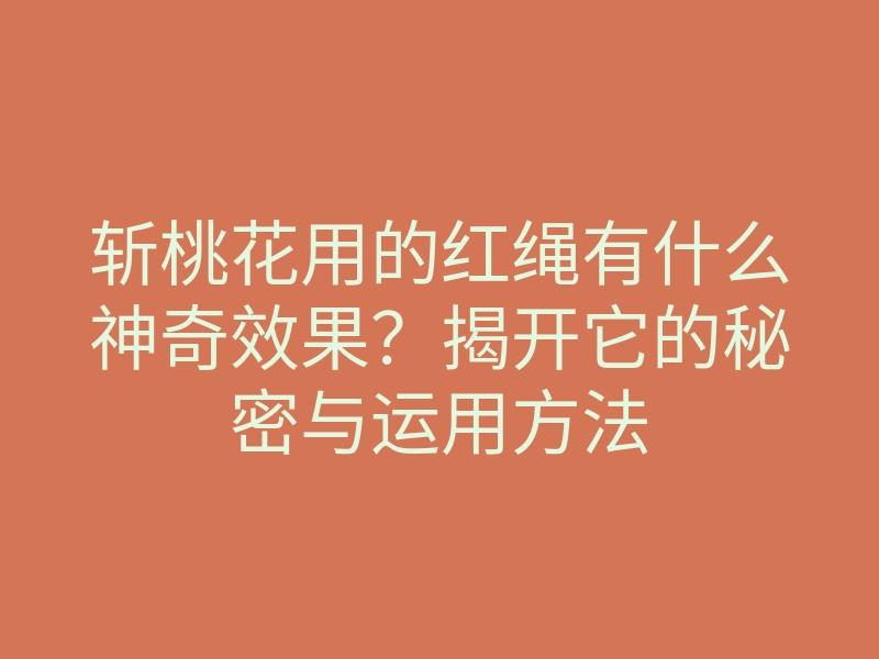 斩桃花用的红绳有什么神奇效果?揭开它的秘密与运用方法