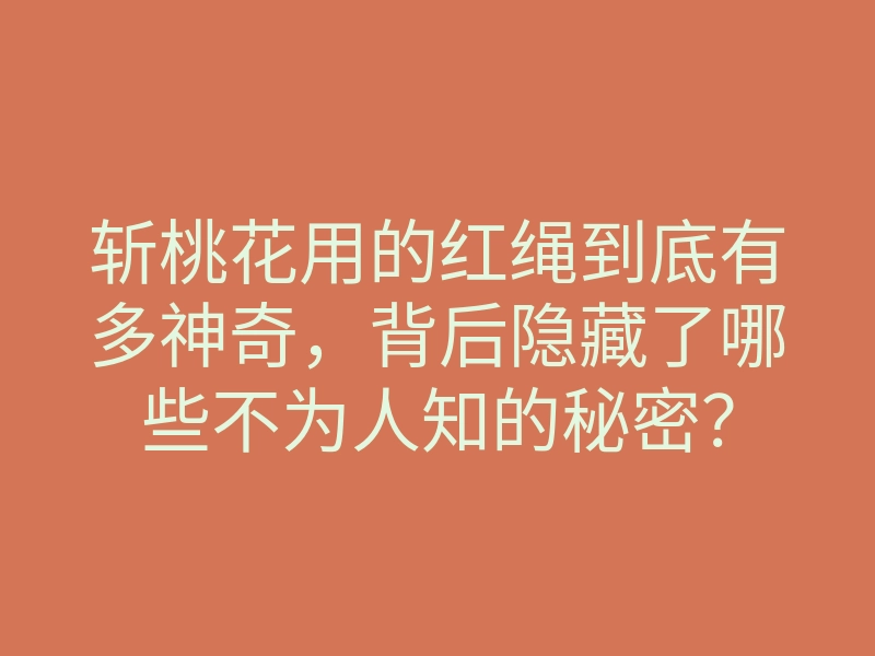 斩桃花用的红绳到底有多神奇,背后隐藏了哪些不为人知的秘密?