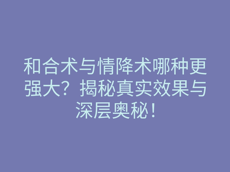 和合术与情降术哪种更强大?揭秘真实效果与深层奥秘!