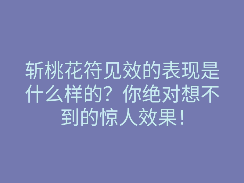 斩桃花符见效的表现是什么样的？你绝对想不到的惊人效果！