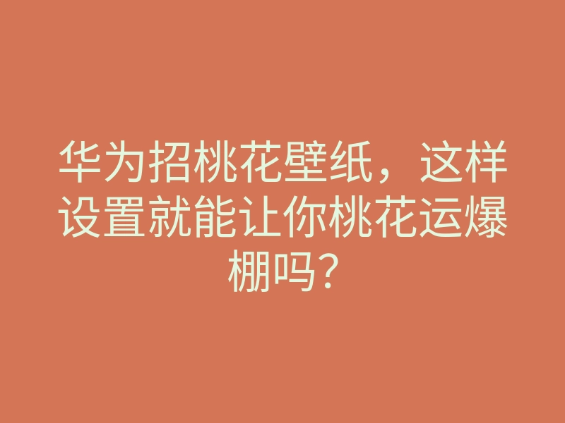 华为招桃花壁纸,这样设置就能让你桃花运爆棚吗?