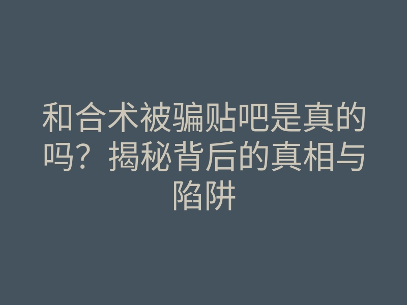 和合术被骗贴吧是真的吗?揭秘背后的真相与陷阱