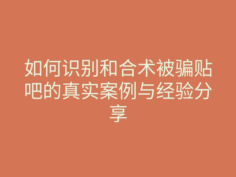 如何识别和合术被骗贴吧的真实案例与经验分享