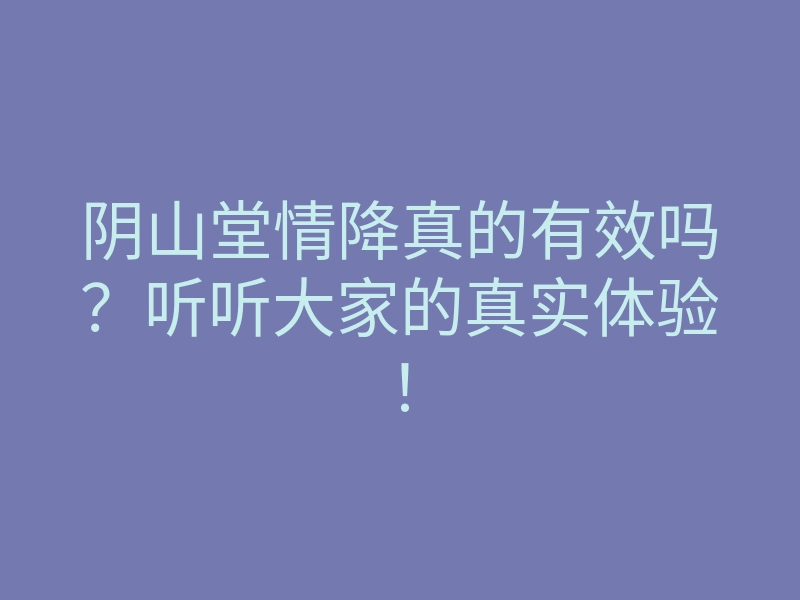 阴山堂情降真的有效吗?听听大家的真实体验!
