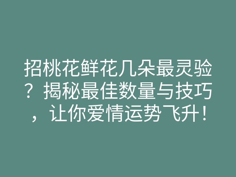 招桃花鲜花几朵最灵验?揭秘最佳数量与技巧,让你爱情运势飞升!