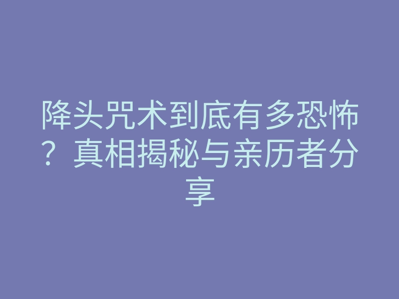 降头咒术到底有多恐怖?真相揭秘与亲历者分享