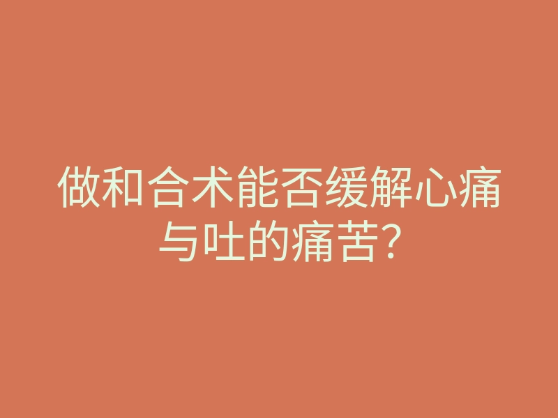 做和合术能否缓解心痛与吐的痛苦?