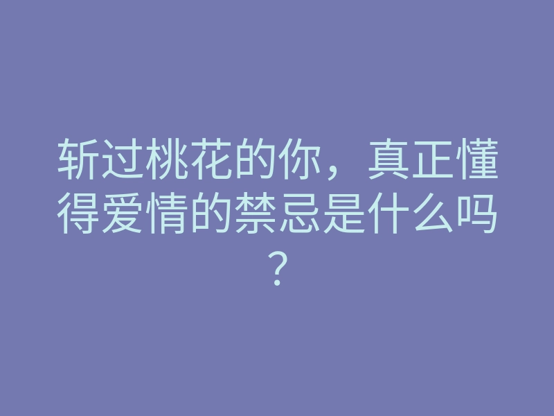 斩过桃花的你,真正懂得爱情的禁忌是什么吗?