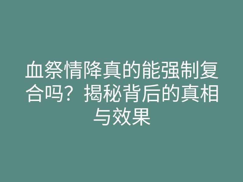 血祭情降真的能强制复合吗?揭秘背后的真相与效果