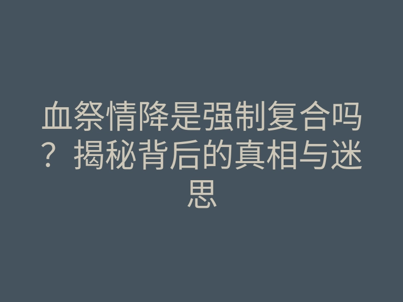 血祭情降是强制复合吗?揭秘背后的真相与迷思