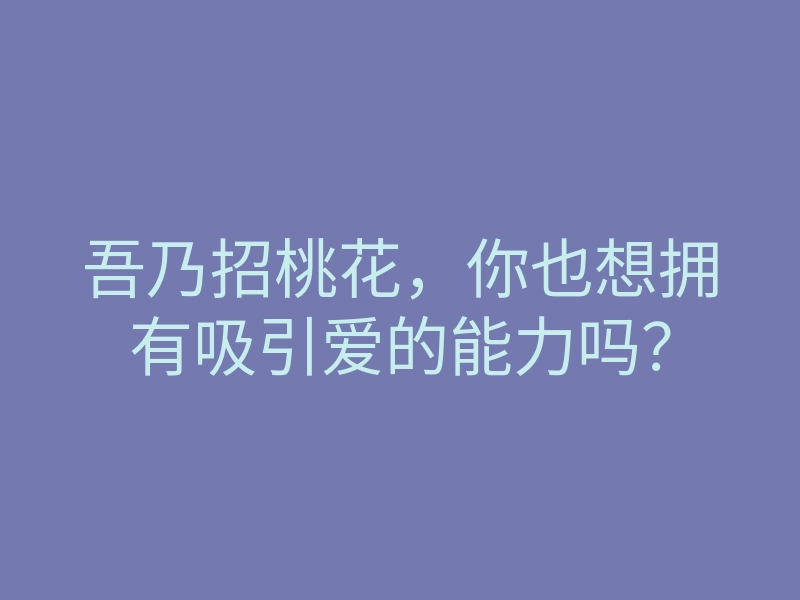 吾乃招桃花,你也想拥有吸引爱的能力吗?