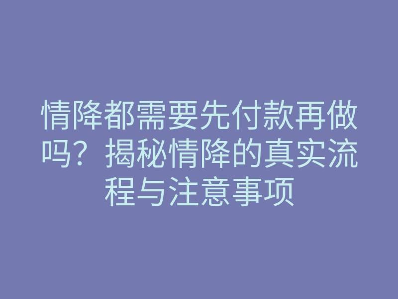 情降都需要先付款再做吗?揭秘情降的真实流程与注意事项