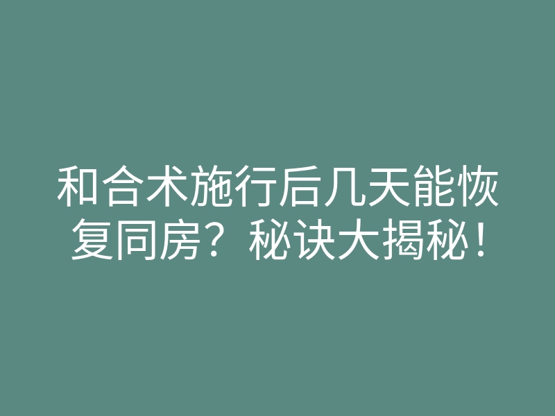 和合术施行后几天能恢复同房?秘诀大揭秘!