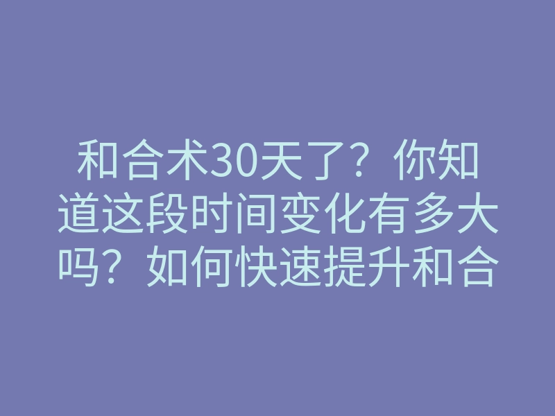 和合术30天了?你知道这段时间变化有多大吗?如何快速提升和合术效果?