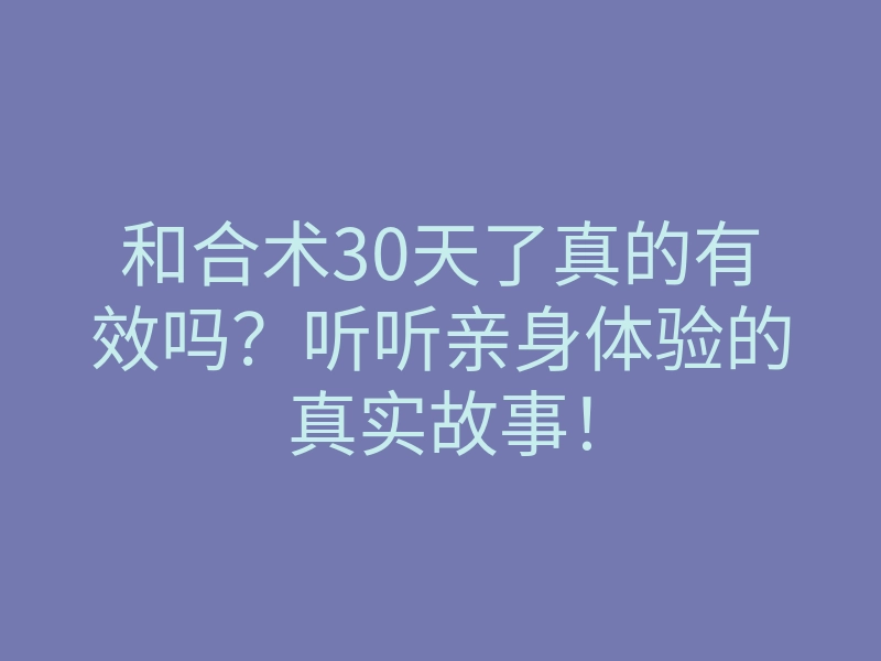 和合术30天了真的有效吗？听听亲身体验的真实故事！