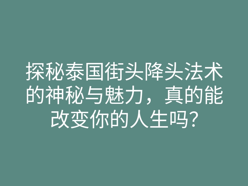 探秘泰国街头降头法术的神秘与魅力,真的能改变你的人生吗?