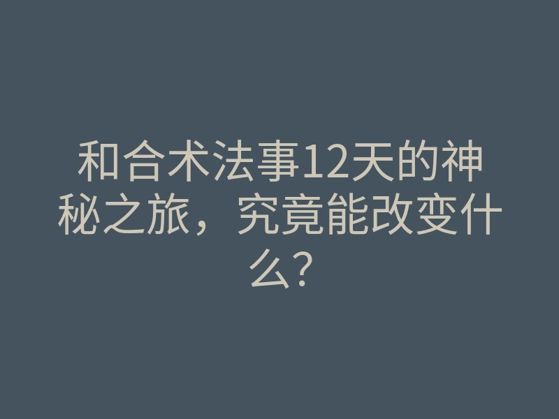 和合术法事12天的神秘之旅,究竟能改变什么?