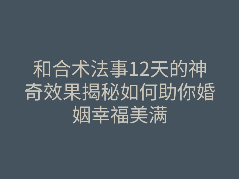 和合术法事12天的神奇效果揭秘如何助你婚姻幸福美满