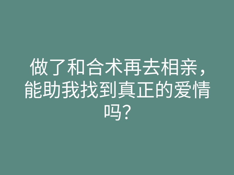 做了和合术再去相亲,能助我找到真正的爱情吗?