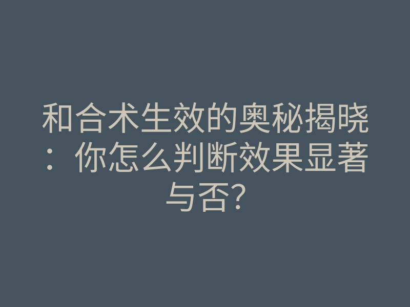 和合术生效的奥秘揭晓:你怎么判断效果显著与否?