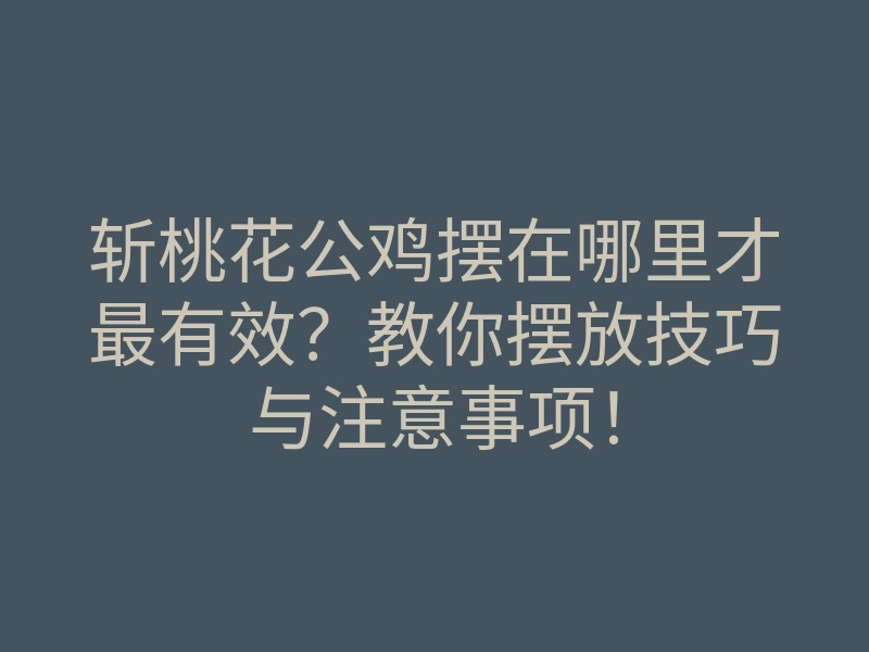 斩桃花公鸡摆在哪里才最有效?教你摆放技巧与注意事项!