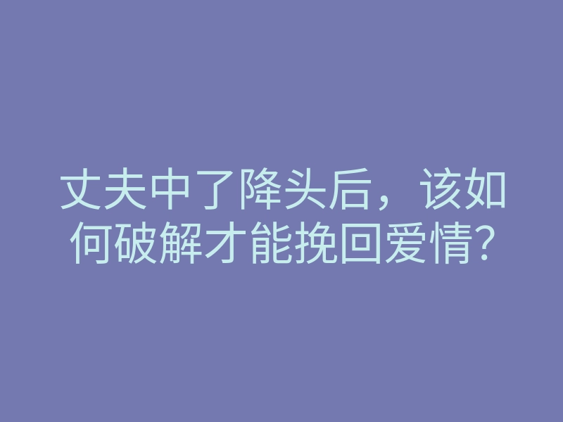 丈夫中了降头后,该如何破解才能挽回爱情?