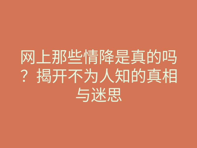 网上那些情降是真的吗?揭开不为人知的真相与迷思