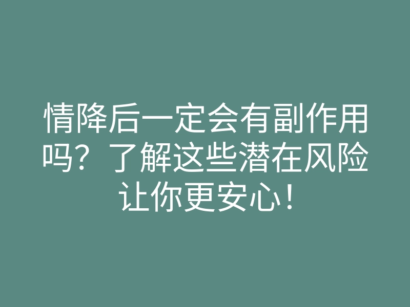 情降后一定会有副作用吗?了解这些潜在风险让你更安心!