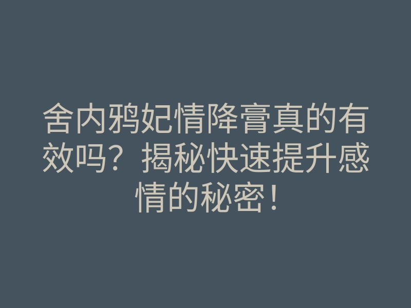 舍内鸦妃情降膏真的有效吗?揭秘快速提升感情的秘密!