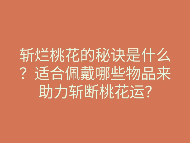 斩烂桃花的秘诀是什么?适合佩戴哪些物品来助力斩断桃花运?