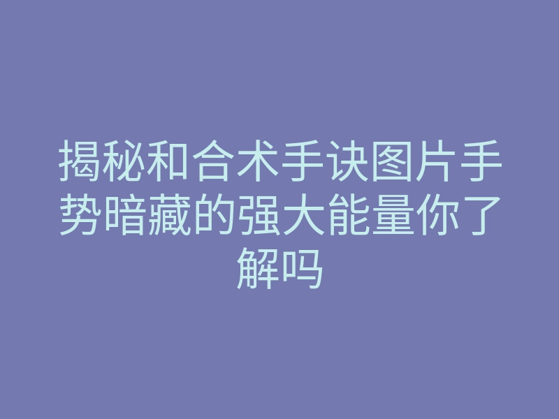 揭秘和合术手诀图片手势暗藏的强大能量你了解吗