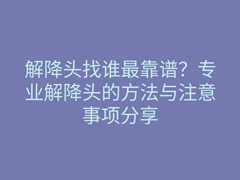 解降头找谁最靠谱?专业解降头的方法与注意事项分享