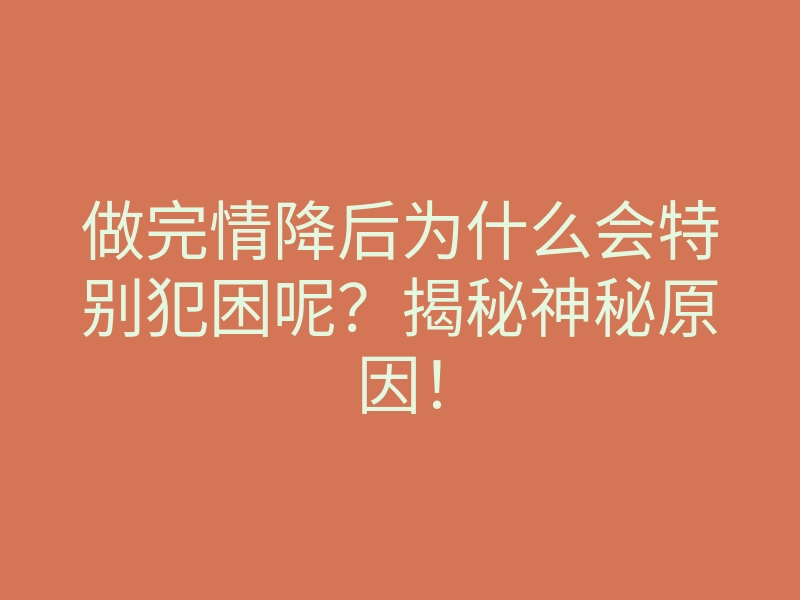 做完情降后为什么会特别犯困呢?揭秘神秘原因!