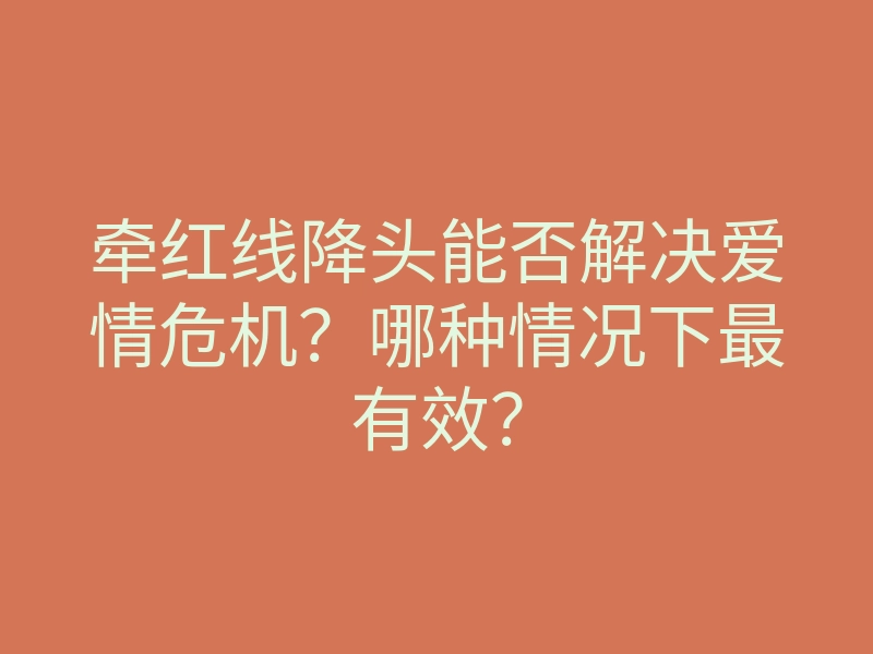 牵红线降头能否解决爱情危机?哪种情况下最有效?