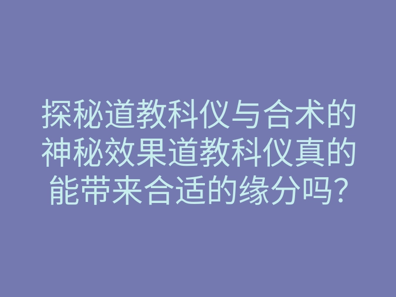 探秘道教科仪与合术的神秘效果道教科仪真的能带来合适的缘分吗?