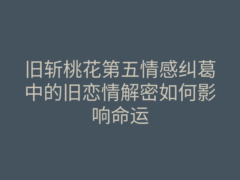 旧斩桃花第五情感纠葛中的旧恋情解密如何影响命运