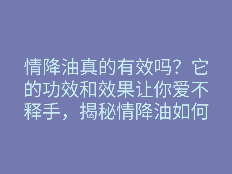 情降油真的有效吗?它的功效和效果让你爱不释手,揭秘情降油如何改变你的感情运势