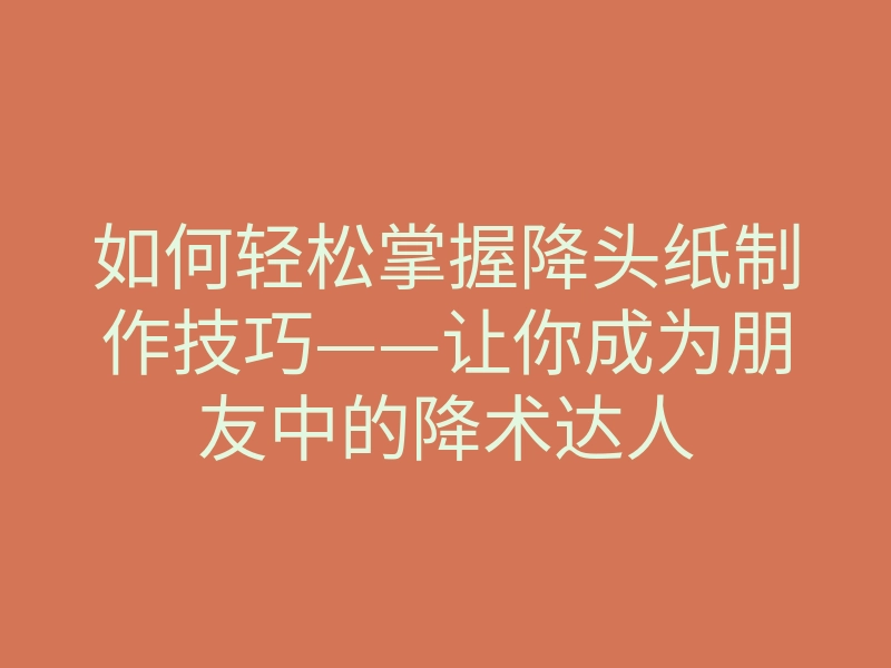 如何轻松掌握降头纸制作技巧——让你成为朋友中的降术达人