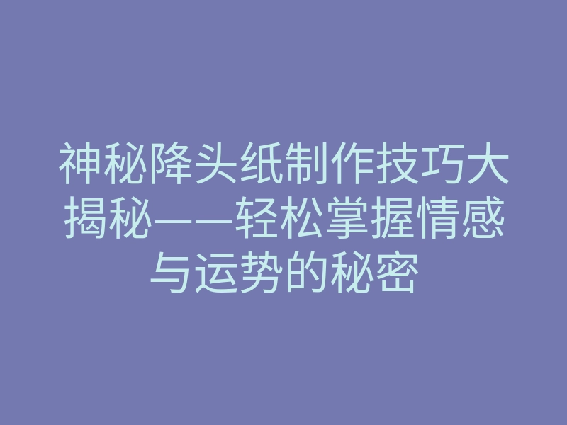 神秘降头纸制作技巧大揭秘——轻松掌握情感与运势的秘密