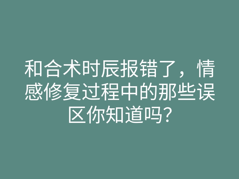 和合术时辰报错了,情感修复过程中的那些误区你知道吗?