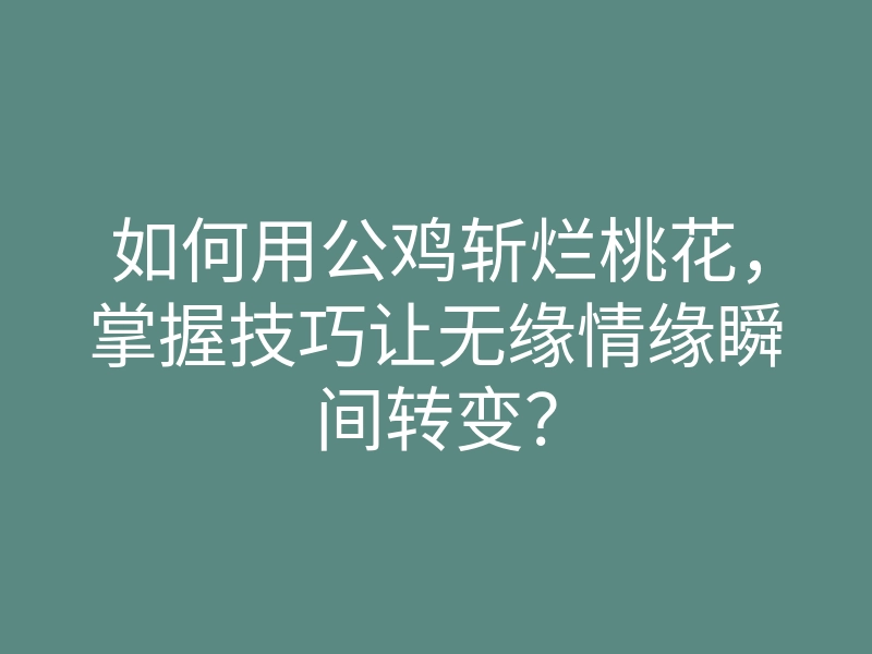如何用公鸡斩烂桃花,掌握技巧让无缘情缘瞬间转变?