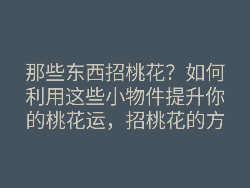 那些东西招桃花?如何利用这些小物件提升你的桃花运,招桃花的方法和技巧