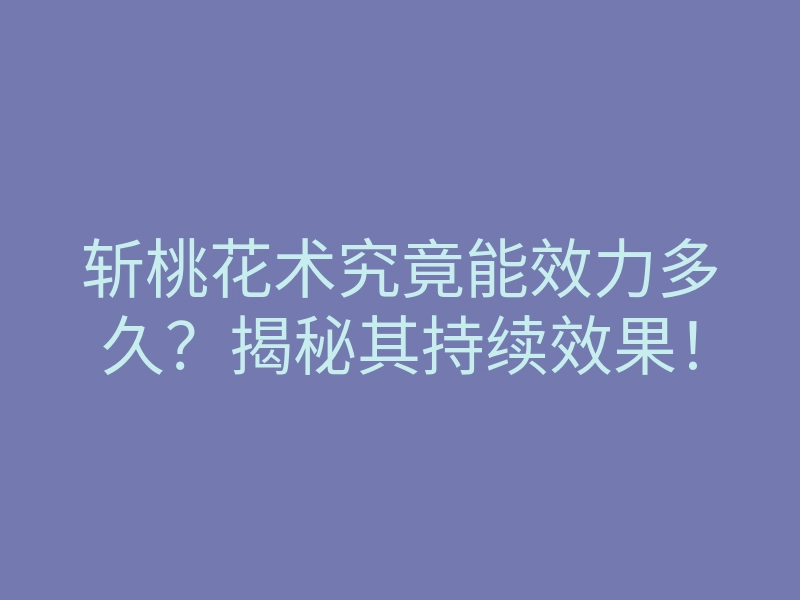 斩桃花术究竟能效力多久？揭秘其持续效果！