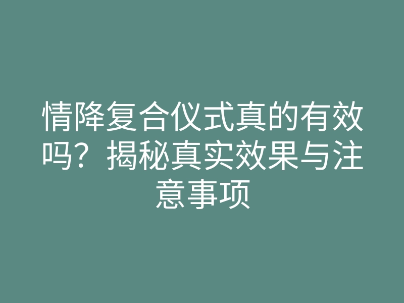 情降复合仪式真的有效吗?揭秘真实效果与注意事项